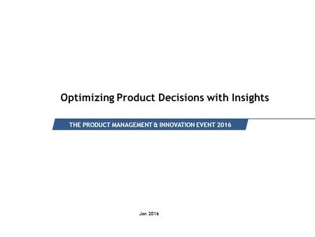 Intended for Knowledge Sharing only Optimizing Product Decisions with Insights THE PRODUCT MANAGEMENT & INNOVATION EVENT 2016 Jan 2016.