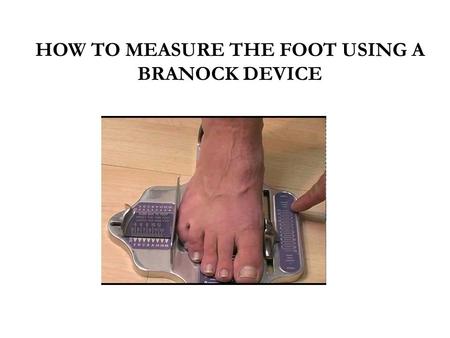 HOW TO MEASURE THE FOOT USING A BRANOCK DEVICE. Why Heel-to-Ball Is Essential Proper shoe-fitting incorporates not only overall length (heel-to-toe measurement)