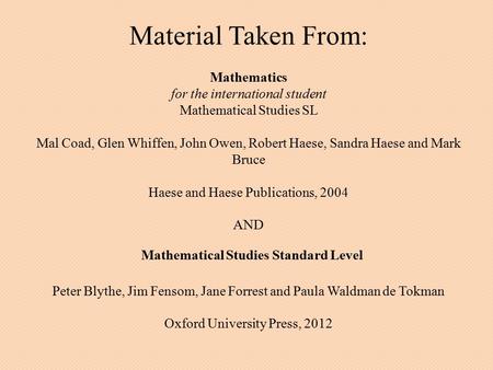 Material Taken From: Mathematics for the international student Mathematical Studies SL Mal Coad, Glen Whiffen, John Owen, Robert Haese, Sandra Haese and.