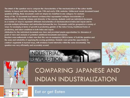 COMPARING JAPANESE AND INDIAN INDUSTRIALIZATION Eat or get Eaten The intent of the question was to compare the characteristics of the mechanization of.