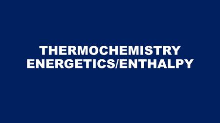 THERMOCHEMISTRY ENERGETICS/ENTHALPY