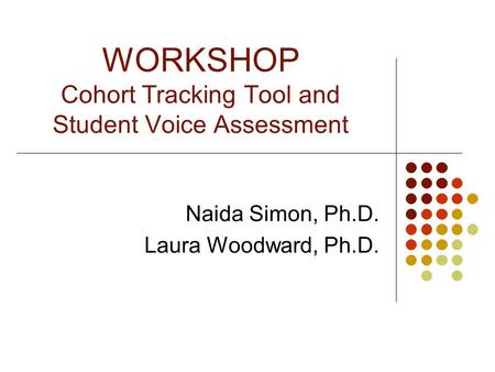 WORKSHOP Cohort Tracking Tool and Student Voice Assessment Naida Simon, Ph.D. Laura Woodward, Ph.D.