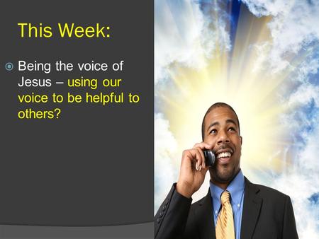 This Week:  Being the voice of Jesus – using our voice to be helpful to others?