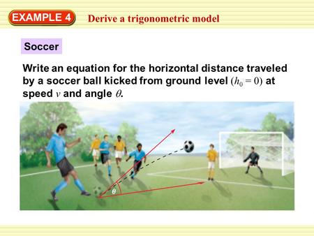 EXAMPLE 4 Derive a trigonometric model Soccer Write an equation for the horizontal distance traveled by a soccer ball kicked from ground level (h 0 = 0)