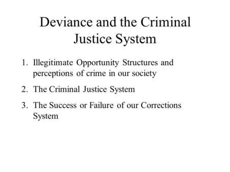 Deviance and the Criminal Justice System 1.Illegitimate Opportunity Structures and perceptions of crime in our society 2.The Criminal Justice System 3.The.