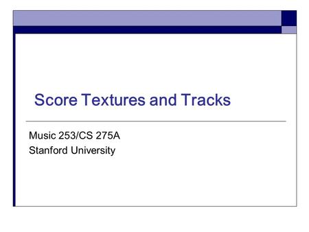 Score Textures and Tracks Music 253/CS 275A Stanford University.