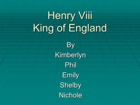 Henry Viii King of England ByKimberlynPhilEmilyShelbyNichole.