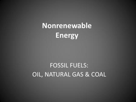 Nonrenewable Energy FOSSIL FUELS: OIL, NATURAL GAS & COAL.