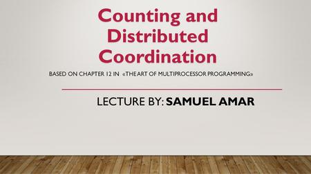 Counting and Distributed Coordination BASED ON CHAPTER 12 IN «THE ART OF MULTIPROCESSOR PROGRAMMING» LECTURE BY: SAMUEL AMAR.