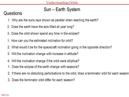 SSE-120 Understanding Orbits Questions 1. Why are the suns rays shown as parallel when reaching the earth? 2. Does the earth have the axis tilted all year.