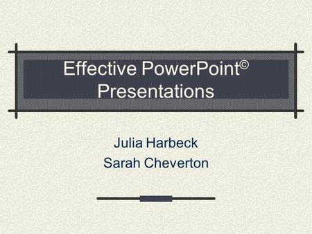 Effective PowerPoint © Presentations Julia Harbeck Sarah Cheverton.