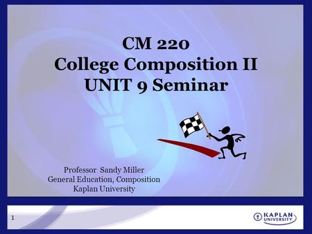 1 CM 220 College Composition II UNIT 9 Seminar Professor Sandy Miller General Education, Composition Kaplan University.