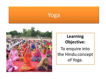 Yoga Learning Objective: To enquire into the Hindu concept of Yoga.