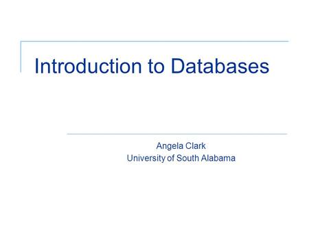 Introduction to Databases Angela Clark University of South Alabama.