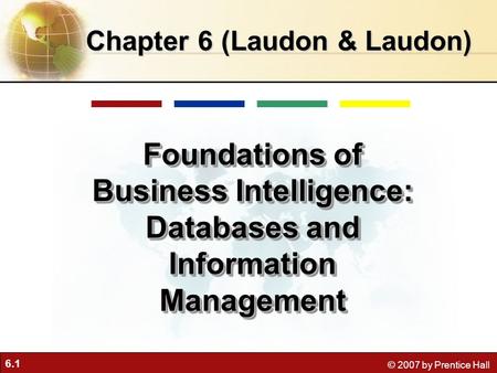 6.1 © 2007 by Prentice Hall Chapter 6 (Laudon & Laudon) Foundations of Business Intelligence: Databases and Information Management.