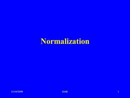 11/10/2009GAK1 Normalization. 11/10/2009GAK2 Learning Objectives Definition of normalization and its purpose in database design Types of normal forms.