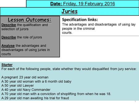 1 Juries Date: Date: Friday, 19 February 2016 Lesson Outcomes: Describe the qualification and selection of jurors Describe the role of jurors Analyse the.