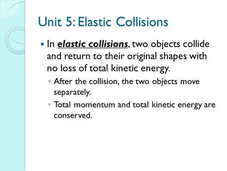 Unit 5: Elastic Collisions In elastic collisions, two objects collide and return to their original shapes with no loss of total kinetic energy. ◦ After.