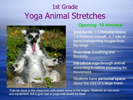 1st Grade Yoga Animal Stretches Opening- 10 minutes Standards: 1.1 Personal space, 1.6 Balance oneself, 4.7 role of blood transporting oxygen from the.