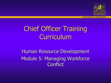 United States Fire Administration Chief Officer Training Curriculum Human Resource Development Module 5: Managing Workforce Conflict.