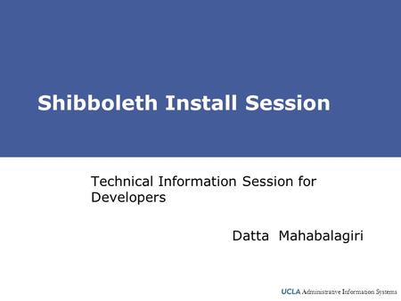 Administrative Information Systems Shibboleth Install Session Technical Information Session for Developers Datta Mahabalagiri.