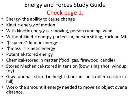 Energy and Forces Study Guide Check page 1. Energy- the ability to cause change Kinetic-energy of motion With kinetic energy-car moving, person running,