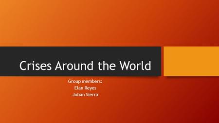 Crises Around the World Group members: Elan Reyes Johan Sierra.