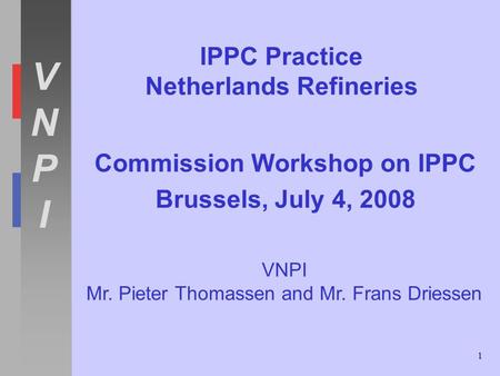 VNPIVNPI 1 IPPC Practice Netherlands Refineries Commission Workshop on IPPC Brussels, July 4, 2008 VNPI Mr. Pieter Thomassen and Mr. Frans Driessen.