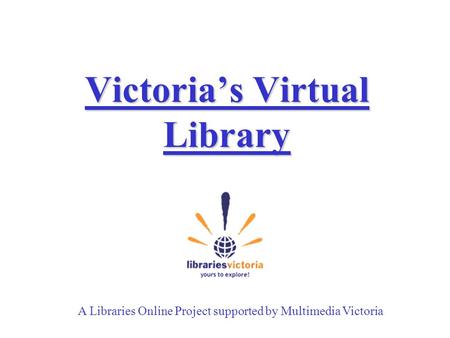 Victoria’s Virtual Library A Libraries Online Project supported by Multimedia Victoria.