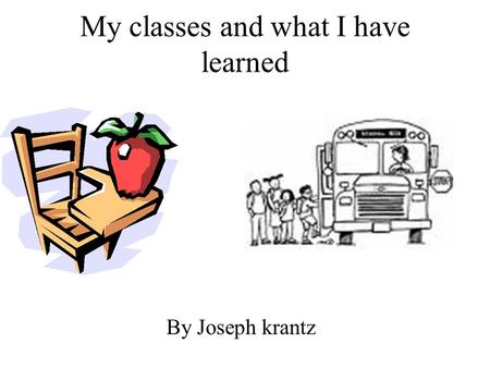 My classes and what I have learned By Joseph krantz.