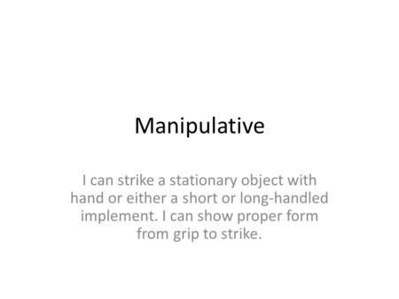 Manipulative I can strike a stationary object with hand or either a short or long-handled implement. I can show proper form from grip to strike.