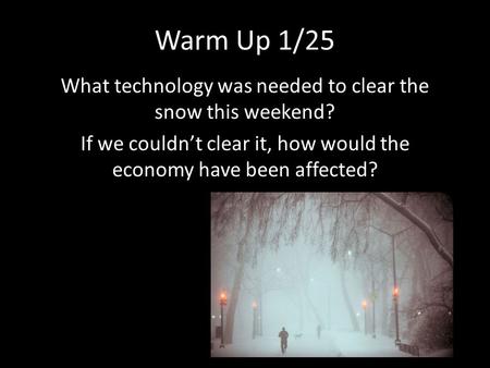 Warm Up 1/25 What technology was needed to clear the snow this weekend? If we couldn’t clear it, how would the economy have been affected?