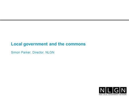 Local government and the commons Simon Parker, Director, NLGN.