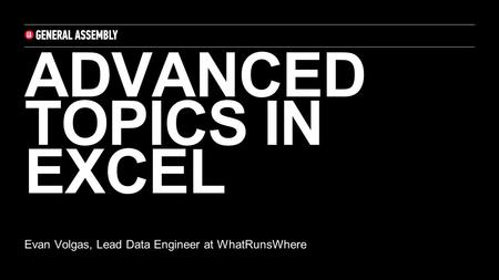 ADVANCED TOPICS IN EXCEL Evan Volgas, Lead Data Engineer at WhatRunsWhere.