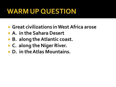  Great civilizations in West Africa arose  A. in the Sahara Desert  B. along the Atlantic coast.  C. along the Niger River.  D. in the Atlas Mountains.