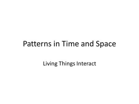 Patterns in Time and Space Living Things Interact.