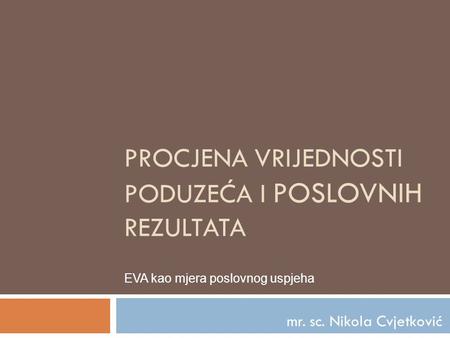 PROCJENA VRIJEDNOSTI PODUZEĆA I POSLOVNIH REZULTATA mr. sc. Nikola Cvjetković EVA kao mjera poslovnog uspjeha.