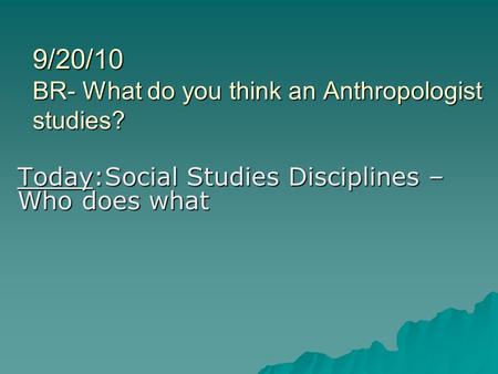 9/20/10 BR- What do you think an Anthropologist studies? Today:Social Studies Disciplines – Who does what.