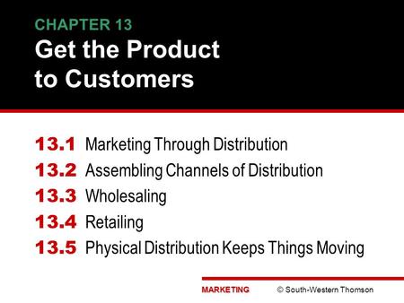 MARKETING MARKETING © South-Western Thomson CHAPTER 13 Get the Product to Customers 13.1 Marketing Through Distribution 13.2 Assembling Channels of Distribution.