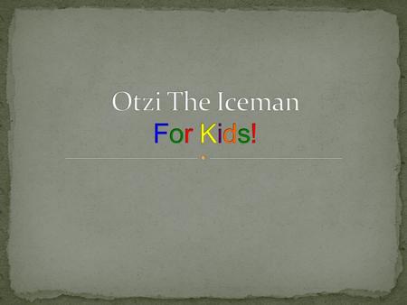 Otzi was a prehistoric man from a long, long, long time ago, about 5000 years old!! (WOW that’s old!) Otzi was a very important man because he had a copper.