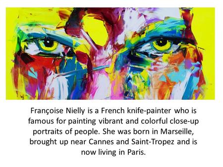 Françoise Nielly is a French knife-painter who is famous for painting vibrant and colorful close-up portraits of people. She was born in Marseille, brought.