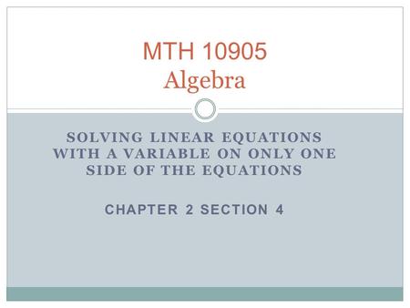 MTH 10905 Algebra SOLVING LINEAR EQUATIONS WITH A VARIABLE ON ONLY ONE SIDE OF THE EQUATIONS CHAPTER 2 SECTION 4.