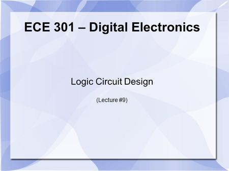 ECE 301 – Digital Electronics Logic Circuit Design (Lecture #9)