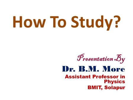 How To Study? Presentation By Dr. B.M. More Assistant Professor in Physics BMIT, Solapur.