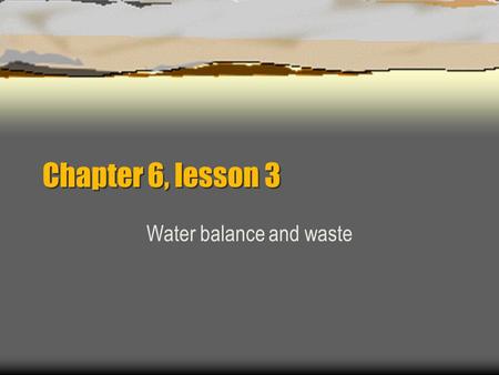 Chapter 6, lesson 3 Water balance and waste.  Your body works to keep a normal balance of water. When you sweat a lot  drink more to replace lost water.