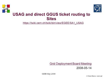 1Maria Dimou- cern-it-gd LCG GDB May 2008 USAG and direct GGUS ticket routing to Sites https://twiki.cern.ch/twiki/bin/view/EGEE/SA1_USAG Grid Deployment.