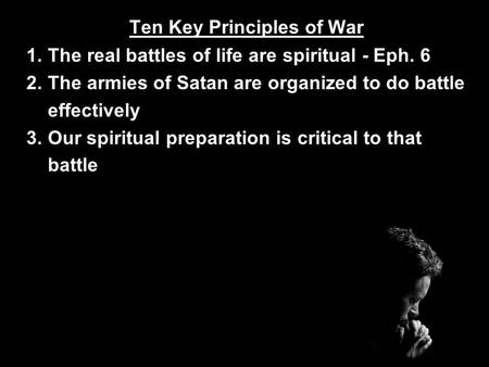 1. The real battles of life are spiritual - Eph. 6 2. The armies of Satan are organized to do battle effectively 3. Our spiritual preparation is critical.