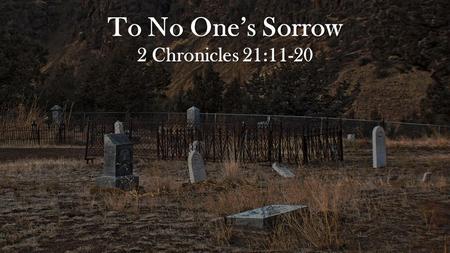 To No One’s Sorrow 2 Chronicles 21:11-20. The sins and actions of wicked Jehoram. Moreover he made high places in the mountains of Judah, and caused the.