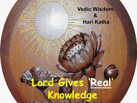 1 Lord Gives ‘Real’ Knowledge Vedic Wisdom & Hari Katha.