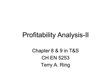 Profitability Analysis-II Chapter 8 & 9 in T&S CH EN 5253 Terry A. Ring.